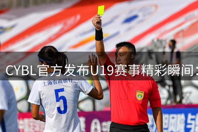CYBL官方发布U19赛事精彩瞬间：赛场驰骋，游刃有余
